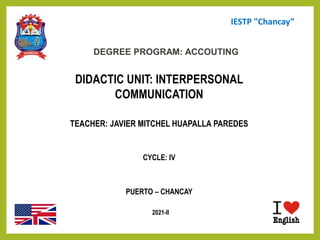 1
DEGREE PROGRAM: ACCOUTING
DIDACTIC UNIT: INTERPERSONAL
COMMUNICATION
TEACHER: JAVIER MITCHEL HUAPALLA PAREDES
CYCLE: IV
PUERTO – CHANCAY
2021-II
IESTP "Chancay”"
 