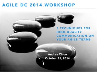 AGILE DC 2014 WORKSHOP 
3 TECHNIQUES FOR 
HIGH-QUALITY 
COMMUNICATION ON 
YOUR AGILE TEAMS 
Andrea Chiou 
October 21, 2014 
 