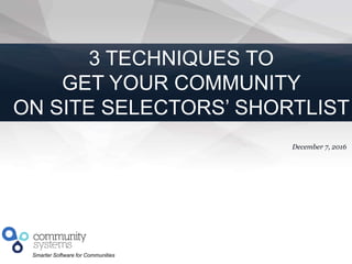 1
Smarter Software for Communities
December 7, 2016
3 TECHNIQUES TO
GET YOUR COMMUNITY
ON SITE SELECTORS’ SHORTLIST
 