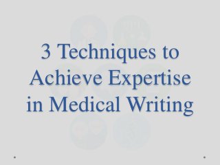 3 Techniques to 
Achieve Expertise 
in Medical Writing 
 