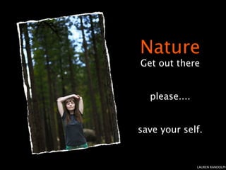 Nature
Get out there


  please....


save your self.


               LAUREN RANDOLPH
 