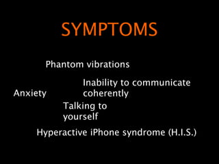 SYMPTOMS
      Phantom vibrations

               Inability to communicate
Anxiety        coherently
          Talking to
          yourself
    Hyperactive iPhone syndrome (H.I.S.)
 