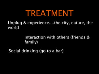 TREATMENT
Unplug & experience....the city, nature, the
world

        Interaction with others (friends &
        family)

Social drinking (go to a bar)
 