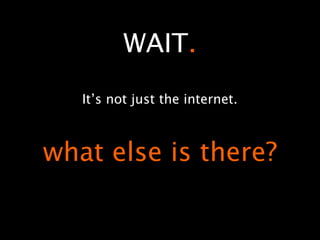 WAIT.
   It’s not just the internet.



what else is there?
 