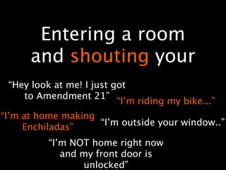 Entering a room
      and shouting your
 “Hey look at me! I just got
    to Amendment 21”
                          “I’m riding my bike...”
“I’m at home making
     Enchiladas”    “I’m outside your window..”

          “I’m NOT home right now
             and my front door is
                 unlocked”
 