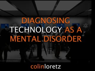 DIAGNOSING
TECHNOLOGY AS A
MENTAL DISORDER


    colinloretz
 