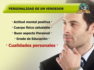 PERSONALIDAD DE UN VENDEDOR



  · Actitud mental positiva ·
  · Cuerpo físico saludable ·
  · Buen aspecto Personal ·
    · Grado de Educación ·

· Cualidades personales ·
 