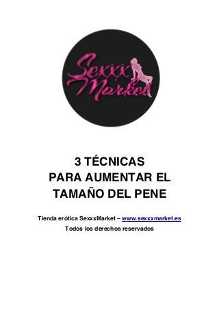 3 TÉCNICAS
PARA AUMENTAR EL
TAMAÑO DEL PENE
Tienda erótica SexxxMarket – www.sexxxmarket.es
Todos los derechos reservados
 