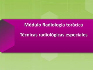 Módulo Radiología torácica
Técnicas radiológicas especiales
 