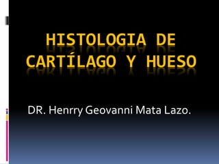 HISTOLOGIA DE
CARTÍLAGO Y HUESO
DR. Henrry Geovanni Mata Lazo.
 