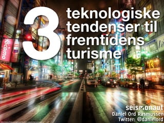 3
                                                          teknologiske
                                                          tendenser til
                                                          fremtidens
                                                          turisme


                                                                Daniel Ord Rasmussen
http://www.flickr.com/photos/stuckincustoms/4003263235/
                                                                  Twitter: @danielord
 