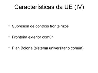 Características da UE (IV)


• Supresión de controis fronteirizos

• Fronteira exterior común

• Plan Boloña (sistema universitario común)
 