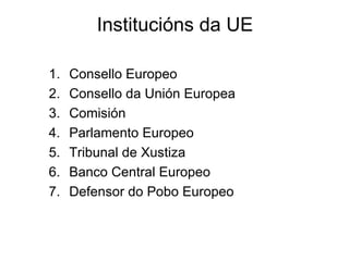Institucións da UE

1.   Consello Europeo
2.   Consello da Unión Europea
3.   Comisión
4.   Parlamento Europeo
5.   Tribunal de Xustiza
6.   Banco Central Europeo
7.   Defensor do Pobo Europeo
 
