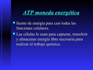 ATP moneda energéticaATP moneda energética
 fuente de energía para casi todas lasfuente de energía para casi todas las
funciones celulares.funciones celulares.
 Las células lo usan para capturar, transferirLas células lo usan para capturar, transferir
y almacenar energía libre necesaria paray almacenar energía libre necesaria para
realizar el trabajo químico.realizar el trabajo químico.
 
