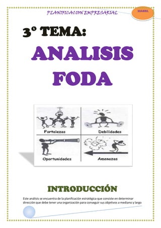 PLANIFICACION EMPRESARIAL

3° TEMA:

30ABRIL

CCC
AABRIL

ANALISIS
FODA

INTRODUCCIÓN
Este análisis se encuentra de la planificación estratégica que consiste en determinar
dirección que debe tener una organización para conseguir sus objetivos a mediano y largo

 