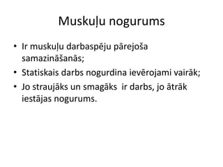 Muskuļu nogurums
• Ir muskuļu darbaspēju pārejoša
  samazināšanās;
• Statiskais darbs nogurdina ievērojami vairāk;
• Jo straujāks un smagāks ir darbs, jo ātrāk
  iestājas nogurums.
 