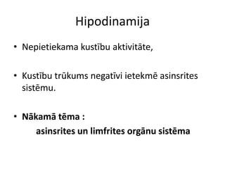 Hipodinamija
• Nepietiekama kustību aktivitāte,

• Kustību trūkums negatīvi ietekmē asinsrites
  sistēmu.

• Nākamā tēma :
     asinsrites un limfrites orgānu sistēma
 