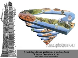 A medida do tempo geológico e a idade da Terra
        Biologia e Geologia – 10º ano
           Maria João Drumond / setembro 2012
 