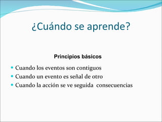 ¿Cuándo se aprende? Cuando los eventos son contiguos Cuando un evento es señal de otro Cuando la acción se ve seguida  consecuencias Principios básicos 