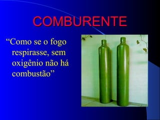 COMBURENTE
“Como se o fogo
 respirasse, sem
 oxigênio não há
 combustão”
 