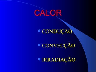 CALOR

CONDUÇÃO


CONVECÇÃO


IRRADIAÇÃO
 