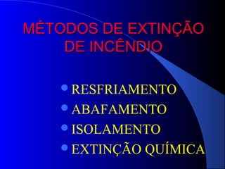 MÉTODOS DE EXTINÇÃO
    DE INCÊNDIO

   RESFRIAMENTO
   ABAFAMENTO
   ISOLAMENTO
   EXTINÇÃO   QUÍMICA
 