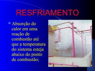 RESFRIAMENTO
Absorção  do
 calor em uma
 reação de
 combustão até
 que a temperatura
 do sistema esteja
 abaixo do ponto
 de combustão;
 