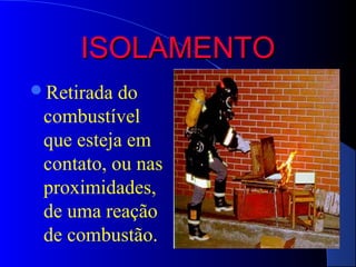 ISOLAMENTO
Retirada  do
 combustível
 que esteja em
 contato, ou nas
 proximidades,
 de uma reação
 de combustão.
 