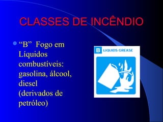 CLASSES DE INCÊNDIO
“B”  Fogo em
 Líquidos
 combustíveis:
 gasolina, álcool,
 diesel
 (derivados de
 petróleo)
 