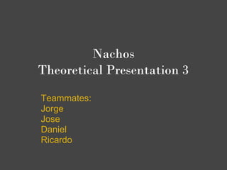 Nachos 
Theoretical Presentation 3
Teammates:
Jorge
Jose
Daniel
Ricardo
 