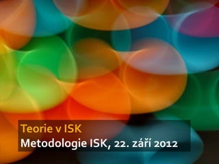 Teorie v ISK
Metodologie ISK, 22. září 2012
 