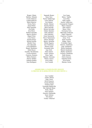 Wagner Olarte Segundo Ruano Luis Togra
Marlene Olmedo Jaime Ruiz Mercy Trujillo
Cecilia Palacios Norma Saldarriaga Luis Ulloa
Lindon Palacios Laura Salazar Ruth Urgilés
María Palacios Luis Salazar Aurelio Valdivieso
Norma Parra Sandra Salazar Concepción Vásquez
Janet Palma Susana Salazar Marco Vásquez
Salín Pastrana María Salcedo Alba Velasco
Elio Peña Miriam Salvador Maura Vélez
Irma Pérez Fabián Sánchez Germania Vera
William Pazmiño Nelly Sánchez Mercedes Villacrés
Marcos Peralvo Rosa Sánchez Ángel Villarroel
Miguel Pinto Enma Sanmartín Francisco Vinueza
Luisa Ponce Flavio Santamaría Jenny Vivar
Susana Ponce Edison Sarango Anita Vizcaíno
Miriam Portilla Beatriz Saritama Hólger Yánez
Maribel Pozo Mirtha Segarra Colombia Yépez
Juan Quezada José Solórzano Honorio Zambrano
Luisa Quiñónez Dolores Solís Jorge Zambrano
Raquel Quiñónez Fernando Solís Mirian Zambrano
Adela Reyes Juan Solís Marisol Zambrano
Euclides Rivadeneira Nelly Suárez Martha Zambrano
Cecilia Romero Carlos Tamayo Verónica Zambrano
Francisca Romero Elena Tapia Ruth Zaruma
Milton Romero Mariana Tinizaray Gloria Zarsoza
Patricia Robles Wilson Tinoco Eduardo Zurita
Roberto Robles Elvia Trilles Elvia Zurita
Irma Rodríguez Luis Tomalá Mariana Zurita
AGRADECEMOS LA PARTICIPACIÓN DURANTE
EL PROCESO DE ELABORACIÓN DE ESTE DOCUMENTO A:
José Cumbal
Andrés Delich
Jorge Fasce
Silvia Finoccio
Tomás Fleisher
Gustavo Iaies
Fernando Mediavilla
Ma. Gabriela Mena
Pedro Montt
Enna Nuques
Graciela Piantanida
Sonia Salazar
Elsa Serna
Violeta Villarroel
 