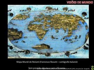 Apresentação elaborada pela Professora FERNANDA BRUM LOPES, disciplina de GeografiaSem precisão alguma e sem a Oceania.
Mapa Mundi de Rosseti (Francesco Rosseti – cartógrafo italiano)
 