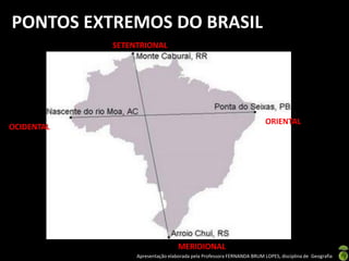 Apresentação elaborada pela Professora FERNANDA BRUM LOPES, disciplina de Geografia
PONTOS EXTREMOS DO BRASIL
SETENTRIONAL
MERIDIONAL
ORIENTAL
OCIDENTAL
 