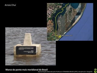 Apresentação elaborada pela Professora FERNANDA BRUM LOPES, disciplina de Geografia
Arroio Chuí
Marco do ponto mais meridional do Brasil
 