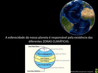 Apresentação elaborada pela Professora FERNANDA BRUM LOPES, disciplina de Geografia
A esferecidade do nosso planeta é responsável pela existência das
diferentes ZONAS CLIMÁTICAS.
 