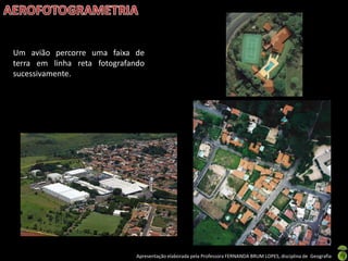 Apresentação elaborada pela Professora FERNANDA BRUM LOPES, disciplina de Geografia
Um avião percorre uma faixa de
terra em linha reta fotografando
sucessivamente.
 