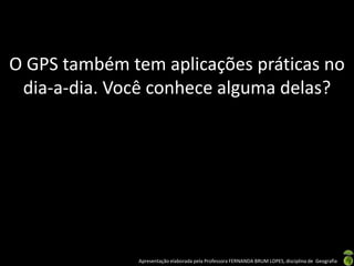 Apresentação elaborada pela Professora FERNANDA BRUM LOPES, disciplina de Geografia
O GPS também tem aplicações práticas no
dia-a-dia. Você conhece alguma delas?
 