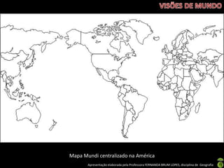 Apresentação elaborada pela Professora FERNANDA BRUM LOPES, disciplina de Geografia
Mapa Mundi centralizado na América
 