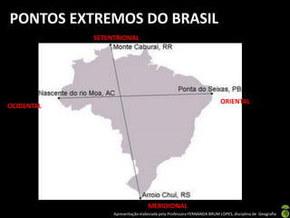 Apresentação elaborada pela Professora FERNANDA BRUM LOPES, disciplina de Geografia
PONTOS EXTREMOS DO BRASIL
SETENTRIONAL
MERIDIONAL
ORIENTAL
OCIDENTAL
 