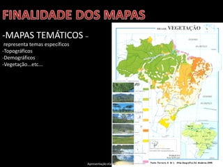 Apresentação elaborada pela Professora FERNANDA BRUM LOPES, disciplina de Geografia
-MAPAS TEMÁTICOS –
representa temas específicos
-Topográficos
-Demográficos
-Vegetação...etc...
 