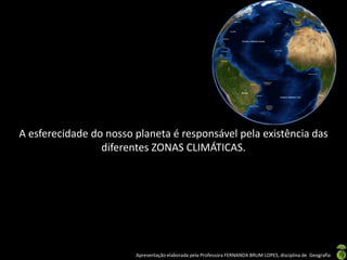 Apresentação elaborada pela Professora FERNANDA BRUM LOPES, disciplina de Geografia
A esferecidade do nosso planeta é responsável pela existência das
diferentes ZONAS CLIMÁTICAS.
 
