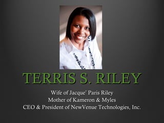 TERRIS S. RILEY
         Wife of Jacque’ Paris Riley
        Mother of Kameron & Myles
CEO & President of NewVenue Technologies, Inc.
 