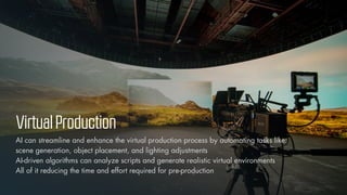 © Vizualus. All Rights Reserved.
13
VirtualProduction
AI can streamline and enhance the virtual production process by automating tasks like:
scene generation, object placement, and lighting adjustments
AI-driven algorithms can analyze scripts and generate realistic virtual environments
All of it reducing the time and effort required for pre-production
 