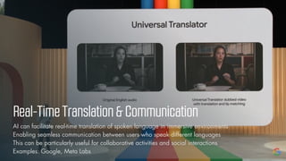 © Vizualus. All Rights Reserved.
Real-TimeTranslation&Communication
AI can facilitate real-time translation of spoken language in immersive environments
Enabling seamless communication between users who speak different languages
This can be particularly useful for collaborative activities and social interactions
Examples: Google, Meta Labs
 