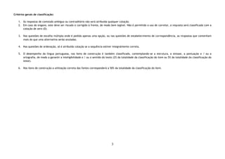 3
Critérios gerais de classificação:
1. Às respostas de conteúdo ambíguo ou contraditório não será atribuída qualquer cotação.
2. Em caso de engano, este deve ser riscado e corrigido à frente, de modo bem legível. Não é permitido o uso de corretor, a resposta será classificada com a
cotação de zero (0).
3. Nas questões de escolha múltipla onde é pedida apenas uma opção, ou nas questões de estabelecimento de correspondência, as respostas que contenham
mais do que uma alternativa serão anuladas.
4. Nas questões de ordenação, só é atribuída cotação se a sequência estiver integralmente correta.
5. O desempenho da língua portuguesa, nos itens de construção é também classificado, contemplando-se a estrutura, a sintaxe, a pontuação e / ou a
ortografia, de modo a garantir a inteligibilidade e / ou o sentido do texto (2% da totalidade da classificação do item ou 5% da totalidade da classificação do
teste).
6. Nos itens de construção a utilização correta das fontes corresponderá a 50% da totalidade da classificação do item.
 