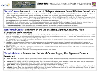 Verbal Codes – Comment on the use of Dialogue, Voiceover, Sound Effects or Soundtrack
 Character Dialogue – “You’ll never know what happens behind closed doors” - which is presented in a non-diegetic form and is used to help the audience to
think about the different suspects who could be involved with the murder. Also, the dialogue adds dramatic irony to keep the audience intrigued.
• Incidental Music – This was made very dramatic and intensifying throughout the trailer to highlight some of the moods from the characters. For example, ‘Jane’
which is like a motherly figure to Lucy, tilts her head at the front door with sadness and despair. This can be supported through the way at that moment a close up
shot was took to analyze Jane’s reaction to the situation while the incidental music was playing.
• Sound Effect – In the trailer there was a very high pitched and piercing sound from when Ian is looking at the glass of water in despair to the point where the
same character is looking outside seeming speechless and with guilt. This is used to emphasize the horror of the disequilibrium (Todorov).
• Non Diegetic Dialogue– This is used shortly after the character dialogues and it helps to explain the ‘disequilibrium’ (Todorov).
Non-Verbal Codes – Comment on the use of Setting, Lighting, Costumes, Facial
Expressions and Characters
 Facial Expressions – There were a variety of facial expressions throughout the trailer. One that stood out the most in the trailer was the protagonist named ‘Ian’, near the end of the
trailer, this is because after the audience get to see his facial expression (where he looks devious and untrustworthy) there is a transition rather than another flash cut. This was used
to promote Lucy’s Father ‘Ian’ as a suspect as well, which intrigues the audience.
 Low key lighting – This is used to make the atmosphere appear dark. To elaborate further, the editing technique is used as dramatic symbolism and points out that something
mortifying has taken place in Albert Square.
 Characters – They are all presented as suspects with multi-strand narratives that all recognize the person murdered. For example, ‘Max’ is Lucy’s lover. What makes the
character's role dramatic is that he is also Lauren’s daughter’ whom is Lucy’s best-friend. He is shown as a suspect because Lucy ended the relationship and out of rage, he may
have killed Lucy.
 Setting – The trailer seems to be set in a Working class community, which is shown through there is a lot of multi-stranded narratives in the trailer. For example, there is a clip of
Shirley and Nick in the pub looking very shocked.
 Costumes – All the protagonists wear working class clothing to make the trailer look more authentic.
Technical Codes – Comment on the use of Camera Angles, Shot Types and Camera
Movement
 High Angle Shot – This was used at the last few seconds of the trailer outside the local pub. This was used to highlight the suspects involved with the murder and furthermore
this helps the audience to think about the possible murder suspects.
 Focus Pulls – this was used when Ian was staring at the glass of water at the very start of the trailer, (it initially began with a shallow depth of field focus and then the camera
simultaneously turns the object into a deep focus). This is used to help create a clear image for the audience to recognize.
 Close up shot - This was frequently used throughout the trailer to show detail and emotion from the protagonist.
 Eye level camera angle - During the shots there was a significant amount of characters portrayed in the trailer. The camera was focused on them on a straight and focused level.
 Fast-Cut – this was used to add a sense of suspense and build up climax. This was used all throughout the trailer. The fast cuts get faster and faster until it reached Ian looking
out the window, where a transition followed through instead of another fast-cut.
Eastenders – https://www.youtube.com/watch?v=5vDuvkmOyXQ
 