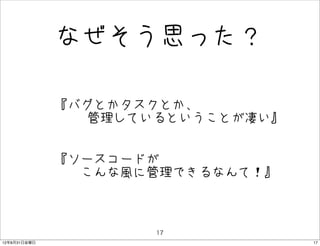なぜそう思った？

              • 『バグとかタスクとか、
                   管理しているということが凄い』


              • 『ソースコードが
                　　こんな風に管理できるなんて！』



                       17
12年8月31日金曜日                          17
 