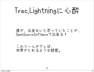 Trac.Lightningに心酔

              • 僕が、出来ないと思っていたことが、
                OpenSourceSoftwareで出来る！


              • このツールがアレば、
                世界がとれるような錯覚。



                          22
12年8月31日金曜日                               22
 