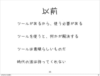 以前
              • ツールがあるから、使う必要がある
              • ツールを使うと、何かが解決する
              • ツールは素晴らしいものだ
              • 時代の波は待ってくれない
                       36
12年8月31日金曜日                        36
 